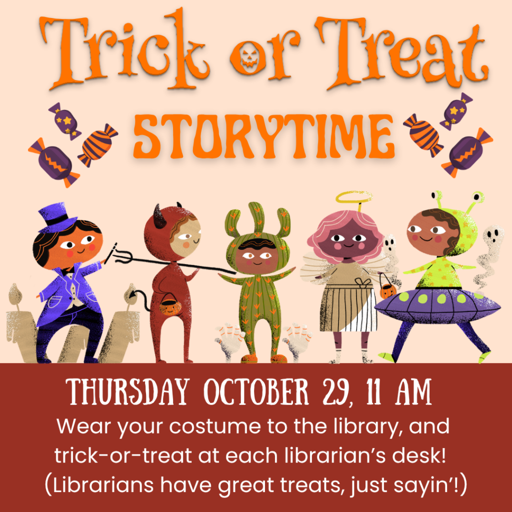 Trick or Treat Storytime Thursday, October 29th at 11am Wear your costume to the library, and trick-or-treat at each librarian's desk!